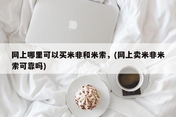 米非司酮片打胎药网店网上哪里可以买米非和米索，(网上卖米非米索可靠吗)