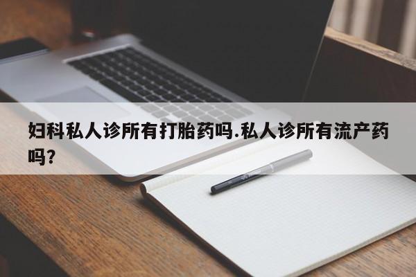 米非司酮片打胎药网店妇科私人诊所有打胎药吗.私人诊所有流产药吗？