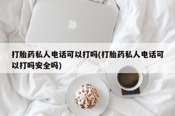 米非司酮片打胎药网店打胎药私人电话可以打吗(打胎药私人电话可以打吗安全吗)