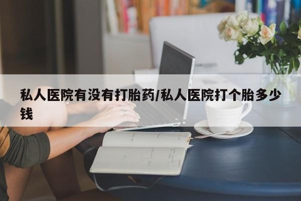米非司酮片打胎药网店私人医院有没有打胎药/私人医院打个胎多少钱