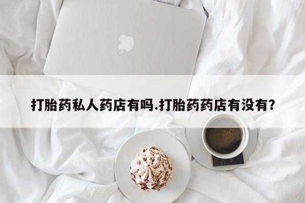 米非司酮片打胎药网店打胎药私人药店有吗.打胎药药店有没有？