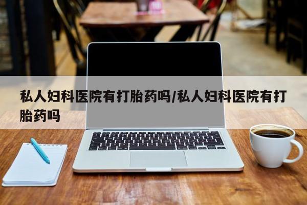 米非司酮片打胎药网店私人妇科医院有打胎药吗/私人妇科医院有打胎药吗
