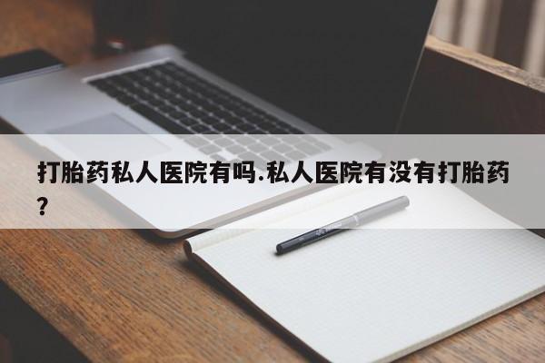 米非司酮片打胎药网店打胎药私人医院有吗.私人医院有没有打胎药？