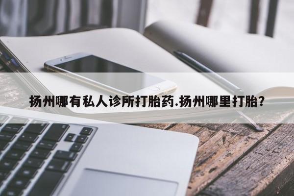 米非司酮片打胎药网店扬州哪有私人诊所打胎药.扬州哪里打胎？