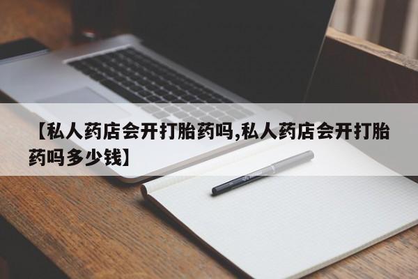 米非司酮片打胎药网店【私人药店会开打胎药吗,私人药店会开打胎药吗多少钱】