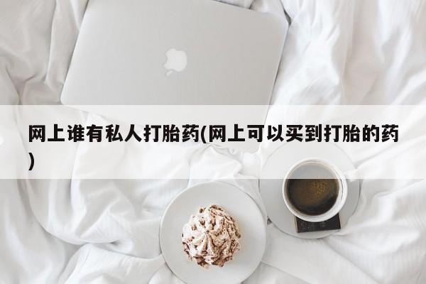 米非司酮片打胎药网店网上谁有私人打胎药(网上可以买到打胎的药)