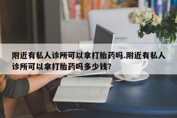 米非司酮片打胎药网店附近有私人诊所可以拿打胎药吗.附近有私人诊所可以拿打胎药吗多少钱？