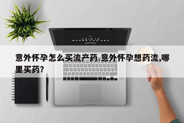 米非司酮片打胎药网店意外怀孕怎么买流产药.意外怀孕想药流,哪里买药？