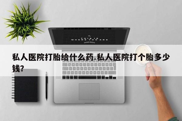 米非司酮片打胎药网店私人医院打胎给什么药.私人医院打个胎多少钱？