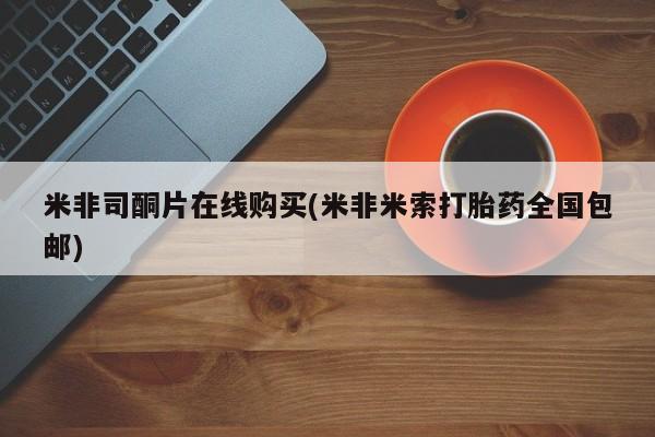 米非司酮片打胎药网店米非司酮片在线购买(米非米索打胎药全国包邮)