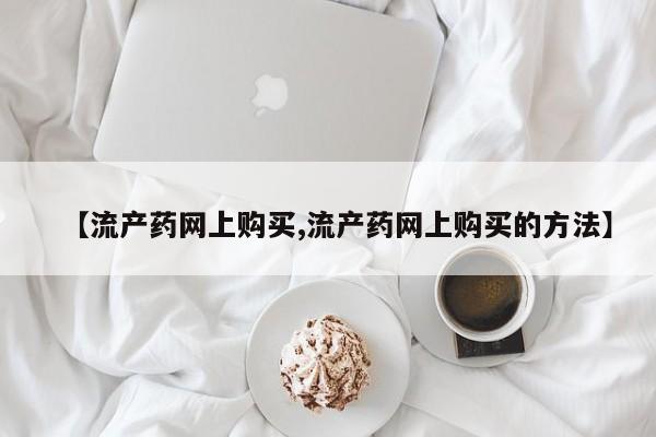 米非司酮片打胎药网店【流产药网上购买,流产药网上购买的方法】