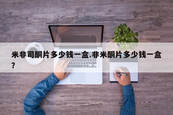 米非司酮片打胎药网店米非司酮片多少钱一盒.非米酮片多少钱一盒？