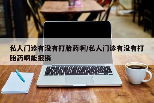 米非司酮片打胎药网店私人门诊有没有打胎药啊/私人门诊有没有打胎药啊能报销