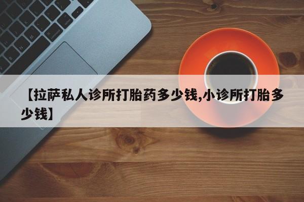 米非司酮片打胎药网店【拉萨私人诊所打胎药多少钱,小诊所打胎多少钱】