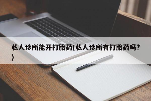 米非司酮片打胎药网店私人诊所能开打胎药(私人诊所有打胎药吗?)