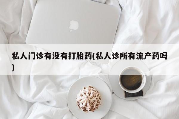 米非司酮片打胎药网店私人门诊有没有打胎药(私人诊所有流产药吗)