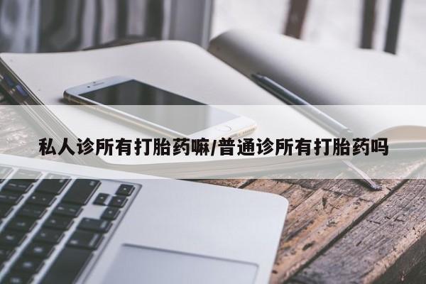 米非司酮片打胎药网店私人诊所有打胎药嘛/普通诊所有打胎药吗