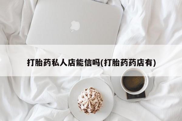 米非司酮片打胎药网店打胎药私人店能信吗(打胎药药店有)