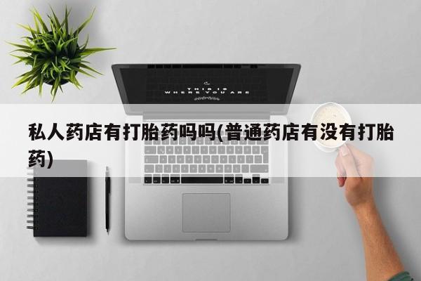 米非司酮片打胎药网店私人药店有打胎药吗吗(普通药店有没有打胎药)