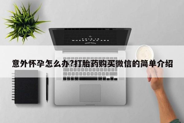 米非司酮片打胎药网店意外怀孕怎么办?打胎药购买微信的简单介绍