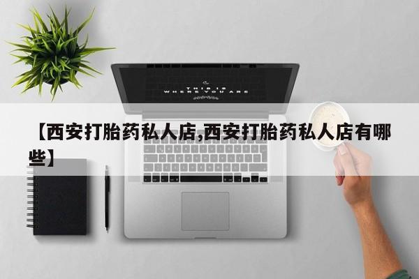 米非司酮片打胎药网店【西安打胎药私人店,西安打胎药私人店有哪些】