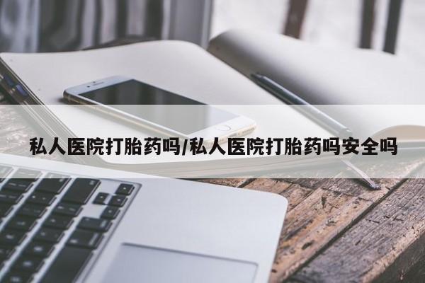 米非司酮片打胎药网店私人医院打胎药吗/私人医院打胎药吗安全吗