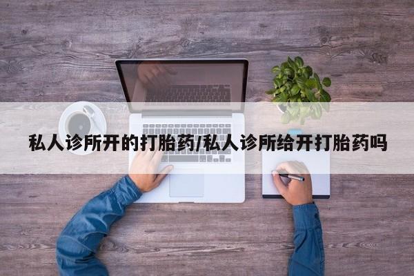 米非司酮片打胎药网店私人诊所开的打胎药/私人诊所给开打胎药吗