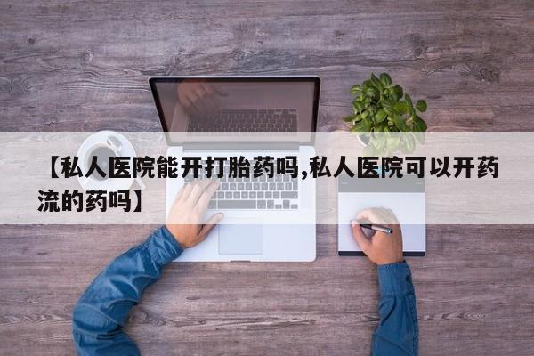 米非司酮片打胎药网店【私人医院能开打胎药吗,私人医院可以开药流的药吗】
