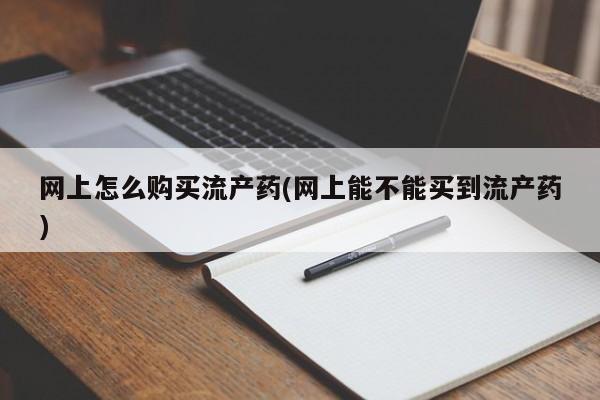 米非司酮片打胎药网店网上怎么购买流产药(网上能不能买到流产药)