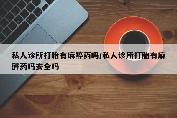 米非司酮片打胎药网店私人诊所打胎有麻醉药吗/私人诊所打胎有麻醉药吗安全吗