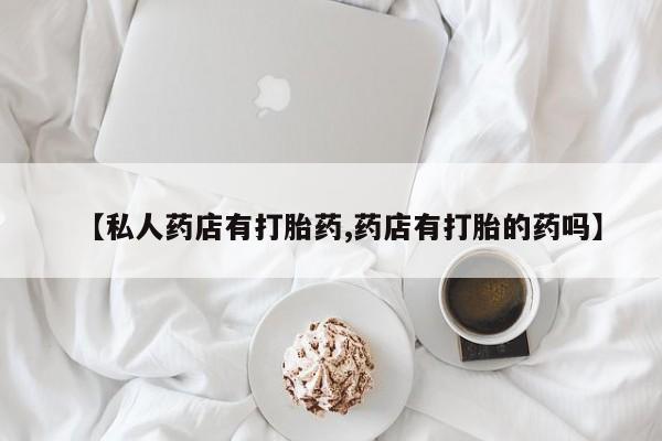 米非司酮片打胎药网店【私人药店有打胎药,药店有打胎的药吗】