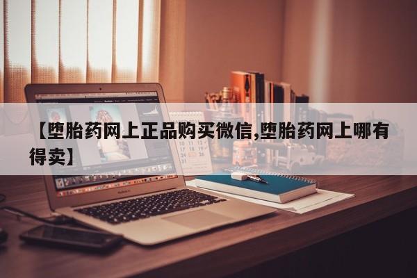 米非司酮片打胎药网店【堕胎药网上正品购买微信,堕胎药网上哪有得卖】