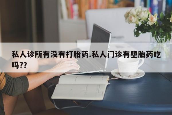 米非司酮片打胎药网店私人诊所有没有打胎药.私人门诊有堕胎药吃吗?？